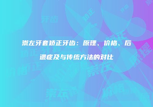崇左牙套矫正牙齿：原理、价格、后遗症及与传统方法的对比