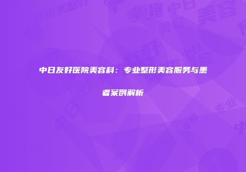 中日友好医院美容科：专业整形美容服务与患者案例解析