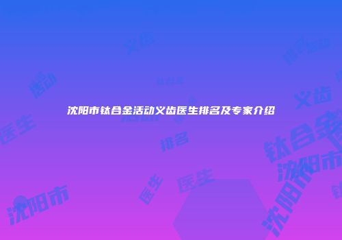 沈阳市钛合金活动义齿医生排名及专家介绍