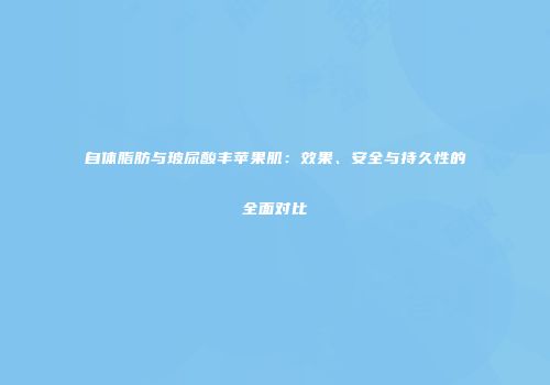 自体脂肪与玻尿酸丰苹果肌：效果、安全与持久性的全面对比