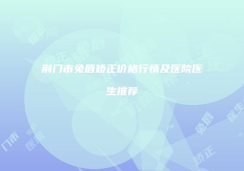 荆门市兔唇矫正价格行情及医院医生推荐