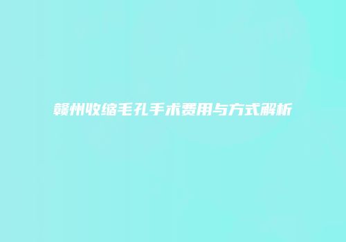 赣州收缩毛孔手术费用与方式解析