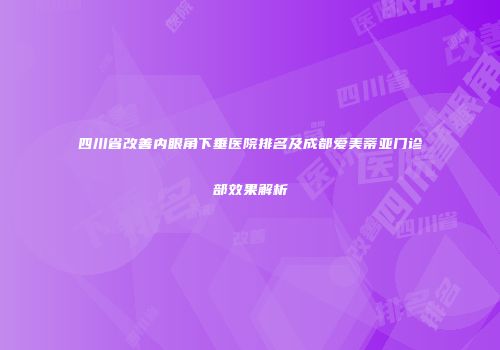 四川省改善内眼角下垂医院排名及成都爱美蒂亚门诊部效果解析
