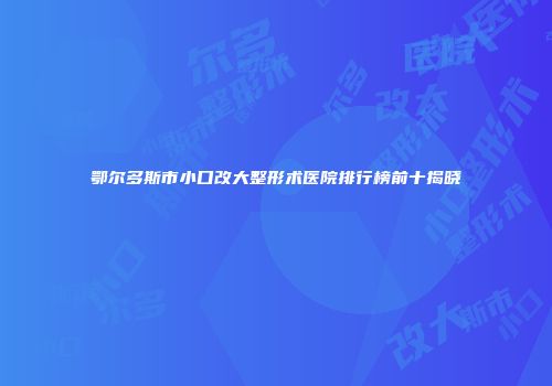 鄂尔多斯市小口改大整形术医院排行榜前十揭晓