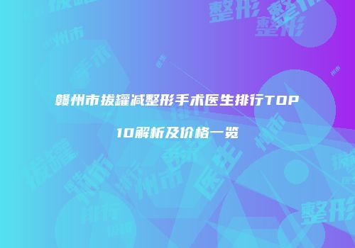赣州市拔罐减整形手术医生排行TOP10解析及价格一览