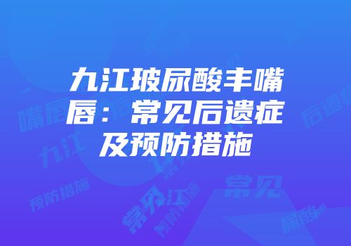 九江玻尿酸丰嘴唇：常见后遗症及预防措施