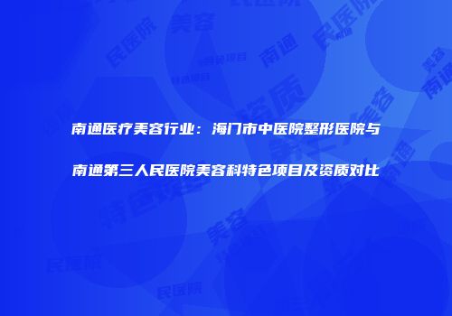 南通医疗美容行业：海门市中医院整形医院与南通第三人民医院美容科特色项目及资质对比