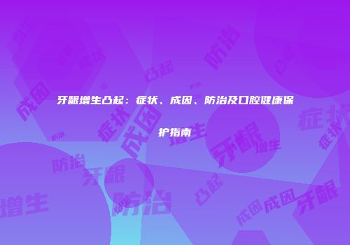 牙龈增生凸起：症状、成因、防治及口腔健康保护指南