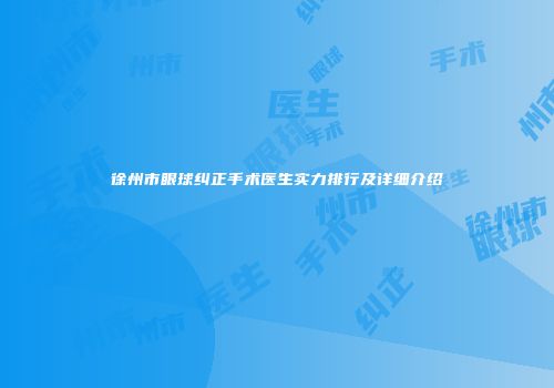 徐州市眼球纠正手术医生实力排行及详细介绍