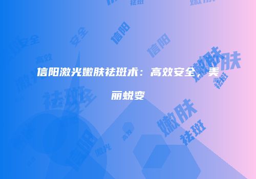 信阳激光嫩肤祛斑术：高效安全，美丽蜕变