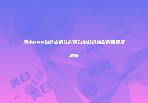 衡水PRP自体血清注射美白嫩肤价格影响因素及解析