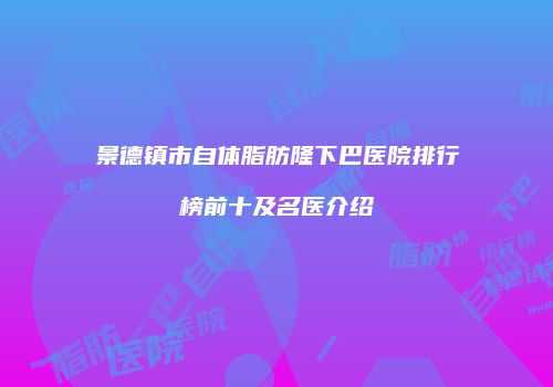 景德镇市自体脂肪隆下巴医院排行榜前十及名医介绍