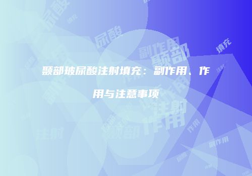 颞部玻尿酸注射填充：副作用、作用与注意事项