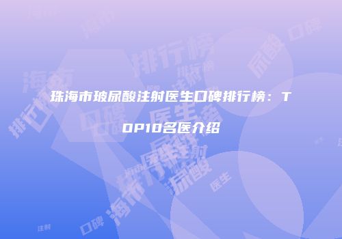 珠海市玻尿酸注射医生口碑排行榜：TOP10名医介绍