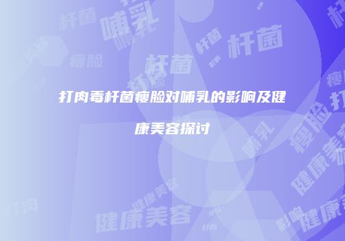 打肉毒杆菌瘦脸对哺乳的影响及健康美容探讨