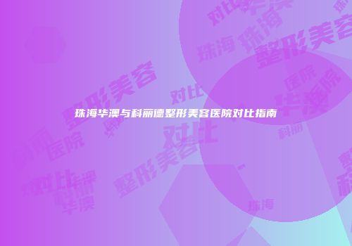 珠海华澳与科丽德整形美容医院对比指南
