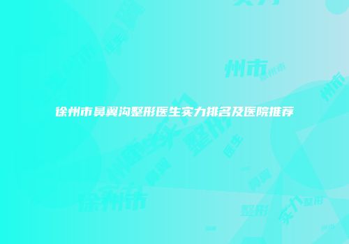 徐州市鼻翼沟整形医生实力排名及医院推荐