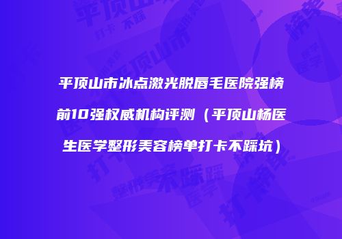 平顶山市冰点激光脱唇毛医院强榜前10强权威机构评测（平顶山杨医生医学整形美容榜单打卡不踩坑）