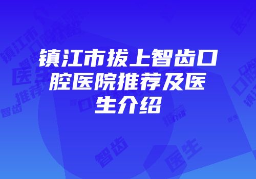 镇江市拔上智齿口腔医院推荐及医生介绍