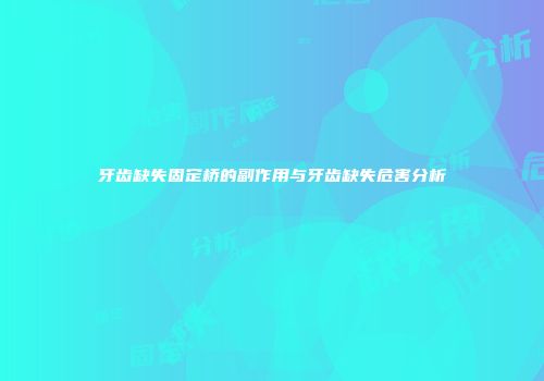牙齿缺失固定桥的副作用与牙齿缺失危害分析