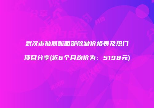 武汉市玻尿酸面部除皱价格表及热门项目分享(近6个月均价为：5198元)