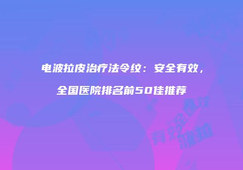 电波拉皮治疗法令纹：安全有效，全国医院排名前50佳推荐