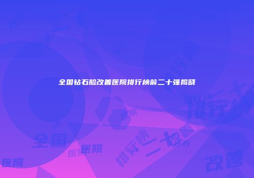 全国钻石脸改善医院排行榜前二十强揭晓