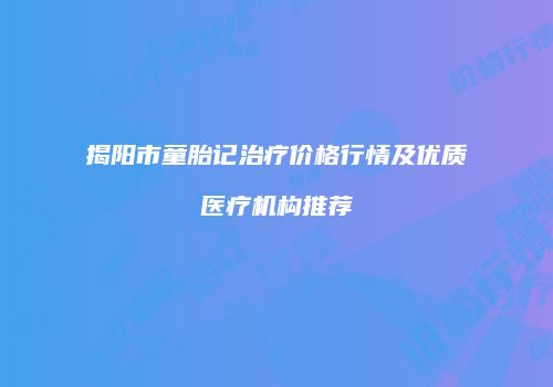 揭阳市童胎记治疗价格行情及优质医疗机构推荐