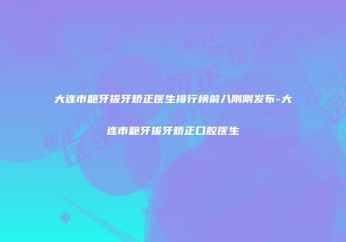 大连市龅牙拔牙矫正医生排行榜前八刚刚发布-大连市龅牙拔牙矫正口腔医生