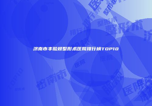 济南市丰脸颊整形术医院排行榜TOP10