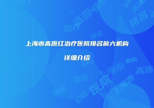 上海市高原红治疗医院排名前六机构详细介绍