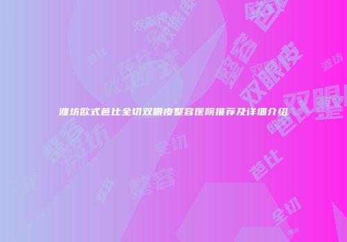 潍坊欧式芭比全切双眼皮整容医院推荐及详细介绍