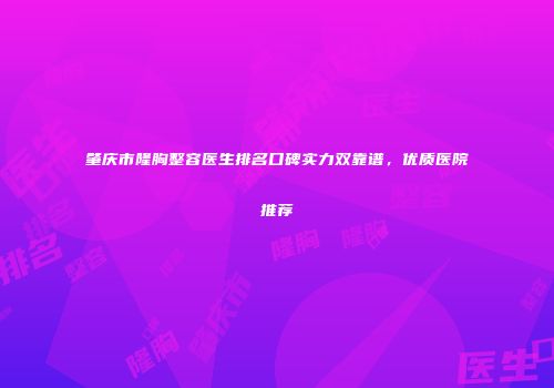 肇庆市隆胸整容医生排名口碑实力双靠谱，优质医院推荐