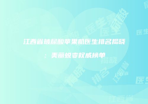 江西省玻尿酸苹果肌医生排名揭晓：美丽蜕变权威榜单