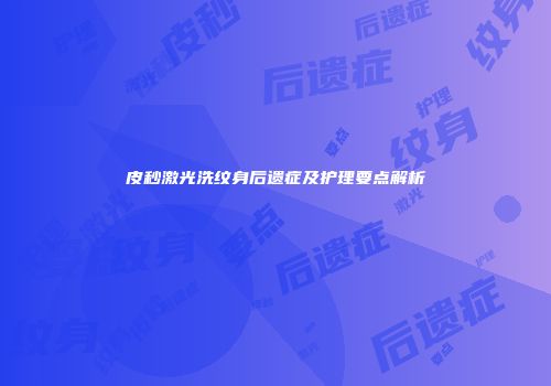 皮秒激光洗纹身后遗症及护理要点解析