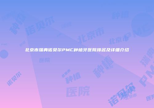 北京市瑞典诺贝尔PMC种植牙医院排名及详细介绍