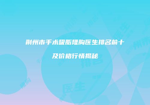 荆州市手术吸脂隆胸医生排名前十及价格行情揭秘