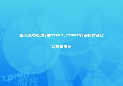 临沂激光祛斑行业TOP5_TOP10排名更新及知名医生推荐