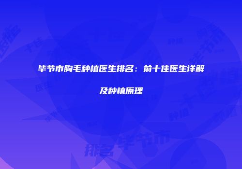 毕节市胸毛种植医生排名：前十佳医生详解及种植原理