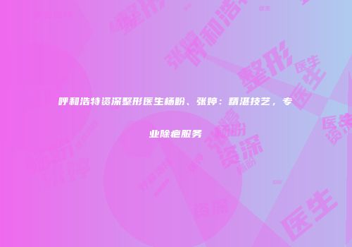 呼和浩特资深整形医生杨盼、张婷：精湛技艺，专业除疤服务