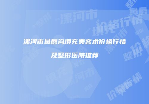 漯河市鼻唇沟填充美容术价格行情及整形医院推荐