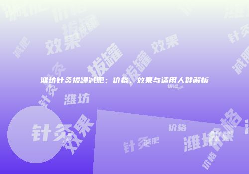 潍坊针灸拔罐减肥：价格、效果与适用人群解析