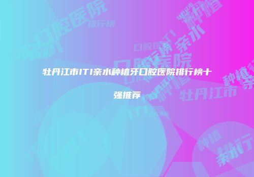 牡丹江市ITI亲水种植牙口腔医院排行榜十强推荐