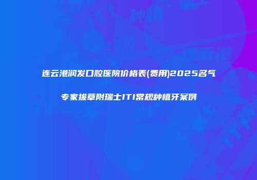 连云港润发口腔医院价格表(费用)2025名气专家拔草附瑞士ITI常规种植牙案例