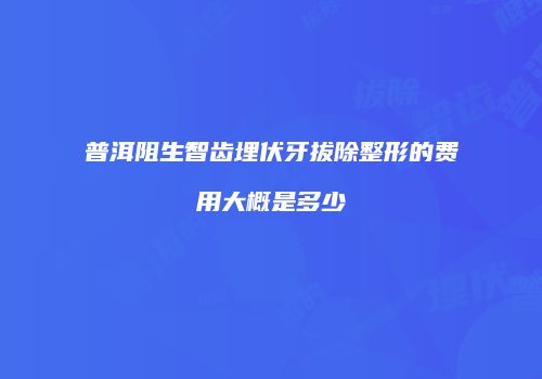 普洱阻生智齿埋伏牙拔除整形的费用大概是多少