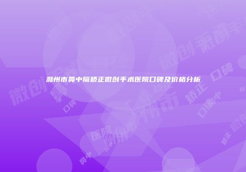 滁州市鼻中隔矫正微创手术医院口碑及价格分析