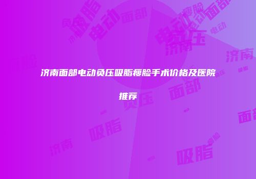 济南面部电动负压吸脂瘦脸手术价格及医院推荐