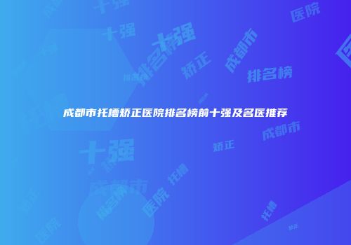 成都市托槽矫正医院排名榜前十强及名医推荐