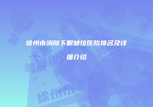 徐州市消除下眼皱纹医院排名及详细介绍