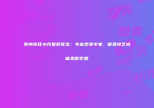 鄂州市任小凡整形医生：专业塑美专家，精湛技艺成就美丽梦想